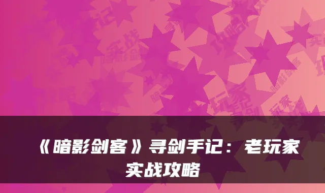 《暗影剑客》寻剑手记：老玩家实战攻略
