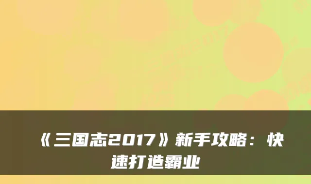 《三国志2017》新手攻略：快速打造霸业