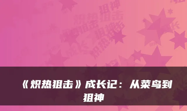 《炽热狙击》成长记：从菜鸟到狙神