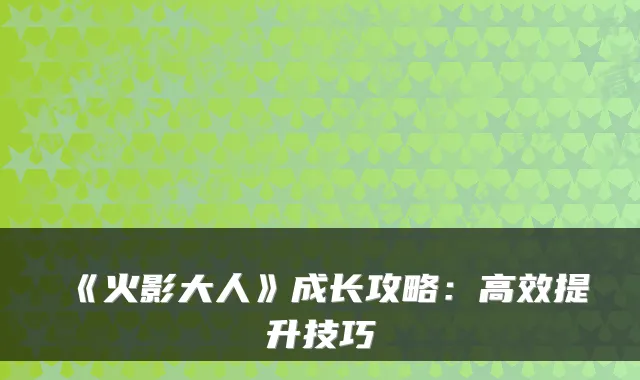 《火影大人》成长攻略：高效提升技巧