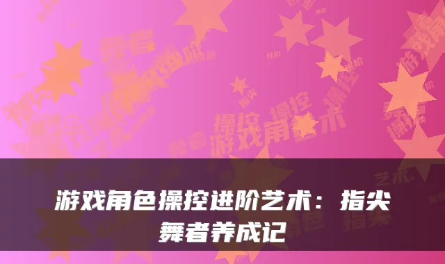 游戏角色操控进阶艺术：指尖舞者养成记