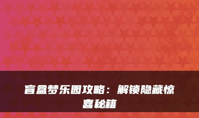盲盒梦乐园攻略：解锁隐藏惊喜秘籍