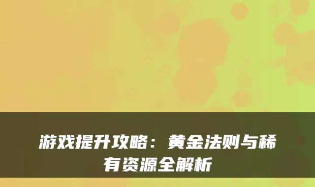 游戏提升攻略：黄金法则与稀有资源全解析