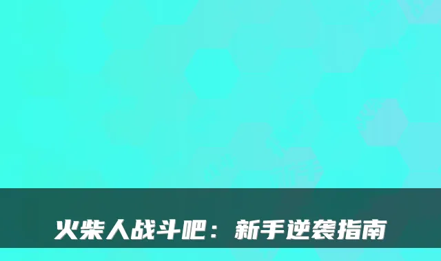 火柴人战斗吧：新手逆袭指南