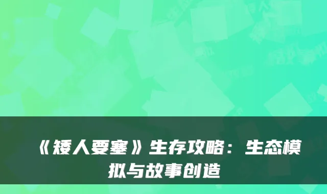 《矮人要塞》生存攻略：生态模拟与故事创造