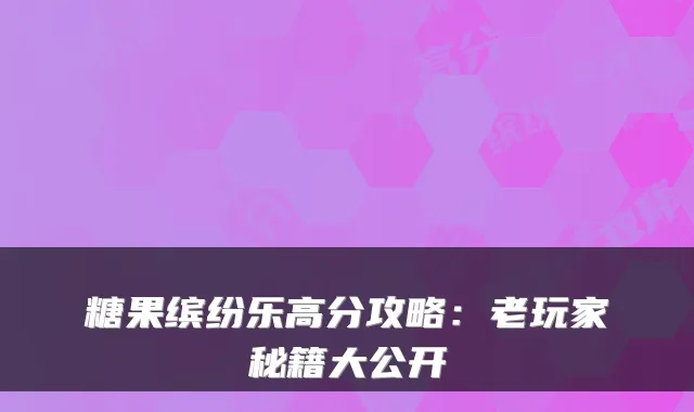 糖果缤纷乐高分攻略：老玩家秘籍大公开