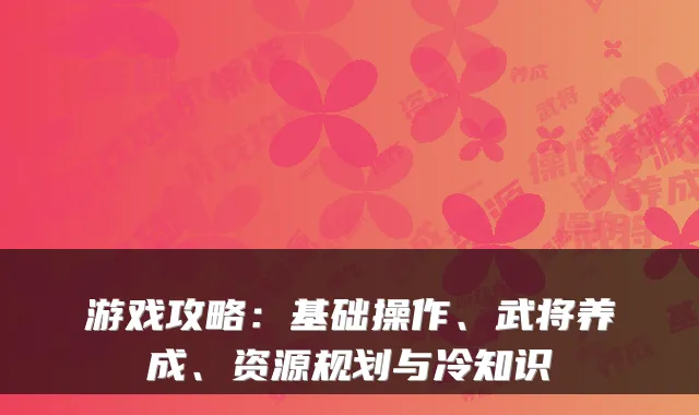 游戏攻略：基础操作、武将养成、资源规划与冷知识