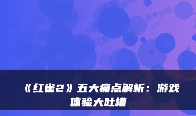 《红雀2》五大痛点解析：游戏体验大吐槽