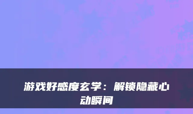 游戏好感度玄学：解锁隐藏心动瞬间