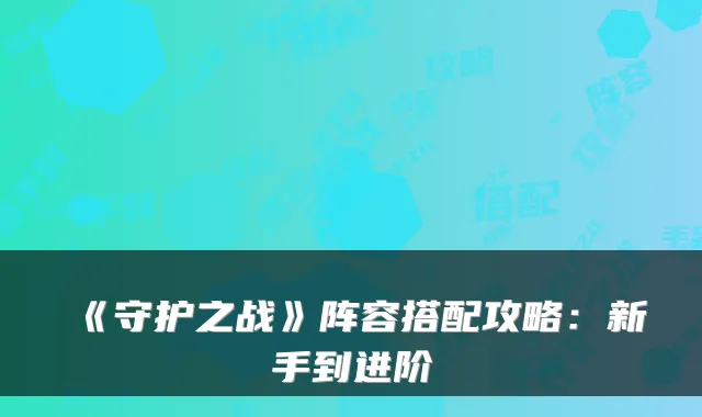 《守护之战》阵容搭配攻略：新手到进阶