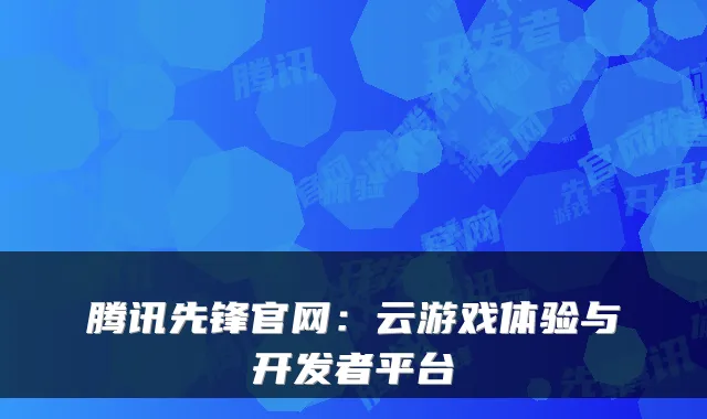 腾讯先锋官网：云游戏体验与开发者平台