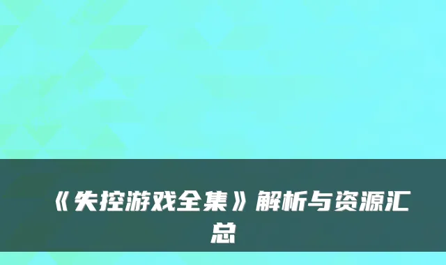 《失控游戏全集》解析与资源汇总