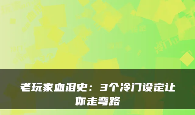 老玩家血泪史：3个冷门设定让你走弯路
