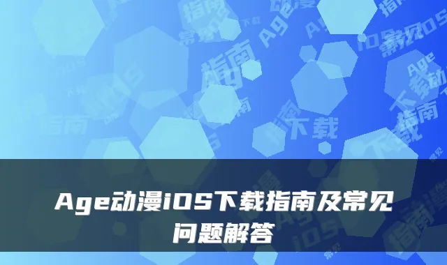 Age动漫iOS下载指南及常见问题解答