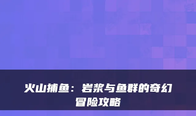 火山捕鱼：岩浆与鱼群的奇幻冒险攻略