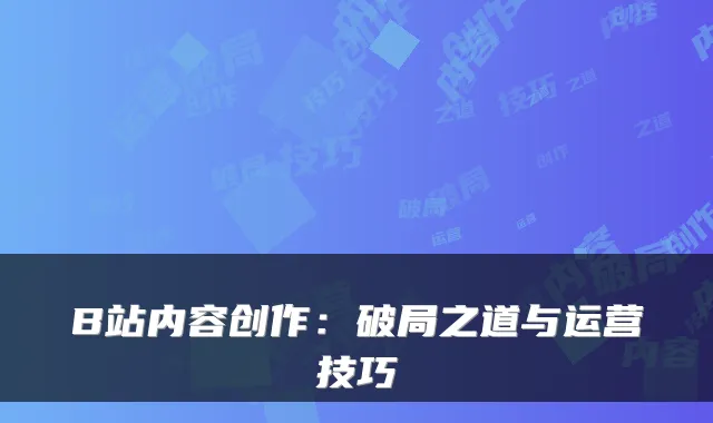 B站内容创作：破局之道与运营技巧