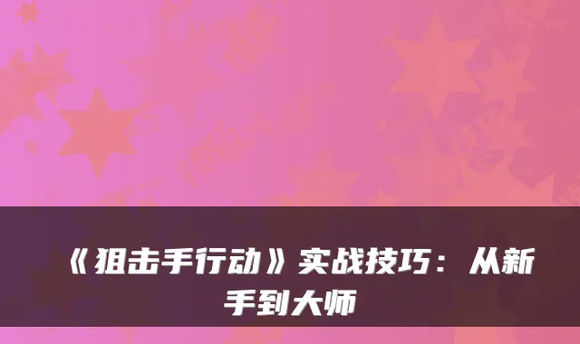 《狙击手行动》实战技巧：从新手到大师