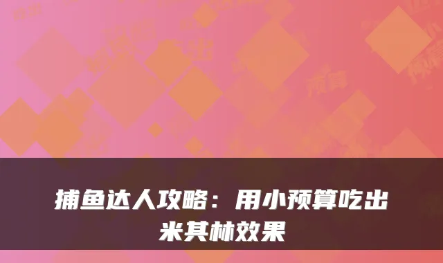 捕鱼达人攻略：用小预算吃出米其林效果