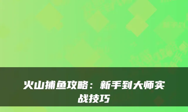 火山捕鱼攻略：新手到大师实战技巧