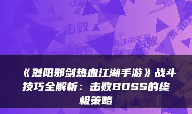 《烈阳邪剑热血江湖手游》战斗技巧全解析：击败BOSS的策略