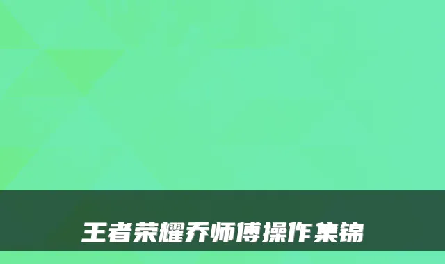 王者荣耀乔师傅操作集锦