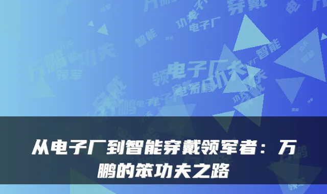从电子厂到智能穿戴领军者：万鹏的笨功夫之路
