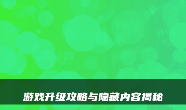 游戏升级攻略与隐藏内容揭秘
