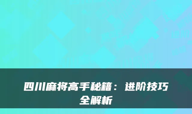 四川麻将高手秘籍：进阶技巧全解析