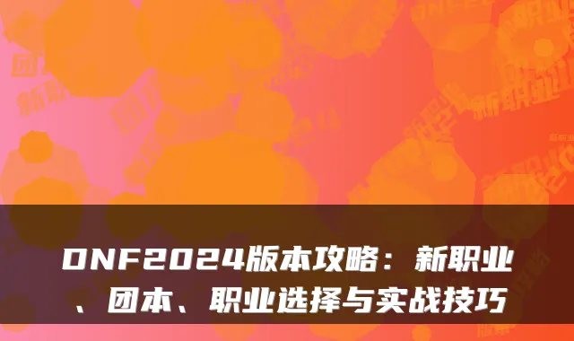 DNF2024版本攻略：新职业、团本、职业选择与实战技巧