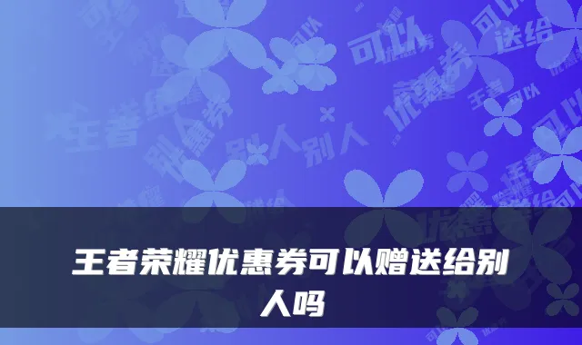 王者荣耀优惠券可以赠送给别人吗