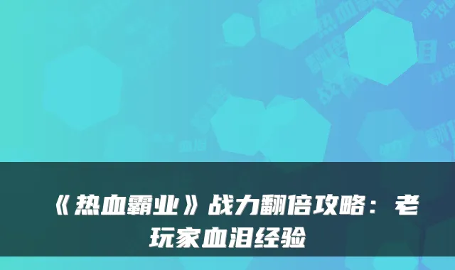《热血霸业》战力翻倍攻略：老玩家血泪经验