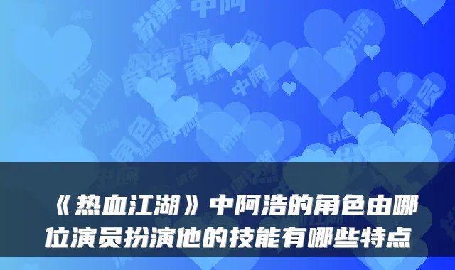 《热血江湖》中阿浩的角色由哪位演员扮演他的技能有哪些特点