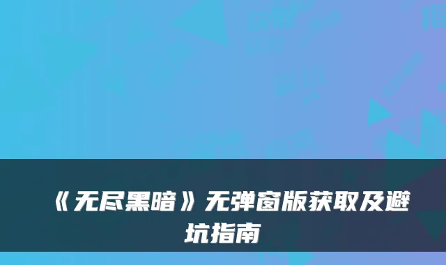 《无尽黑暗》无弹窗版获取及避坑指南