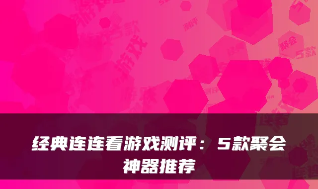 经典连连看游戏测评：5款聚会神器推荐