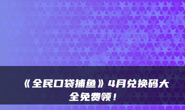 《全民口袋捕鱼》4月兑换码大全免费领！