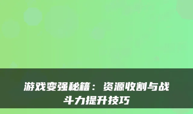 游戏变强秘籍：资源收割与战斗力提升技巧