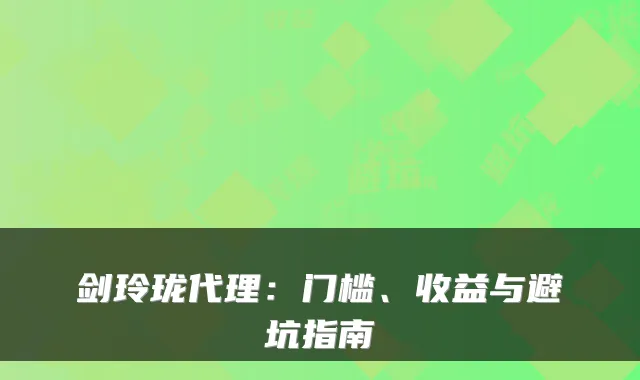 剑玲珑代理：门槛、收益与避坑指南