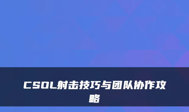 CSOL射击技巧与团队协作攻略