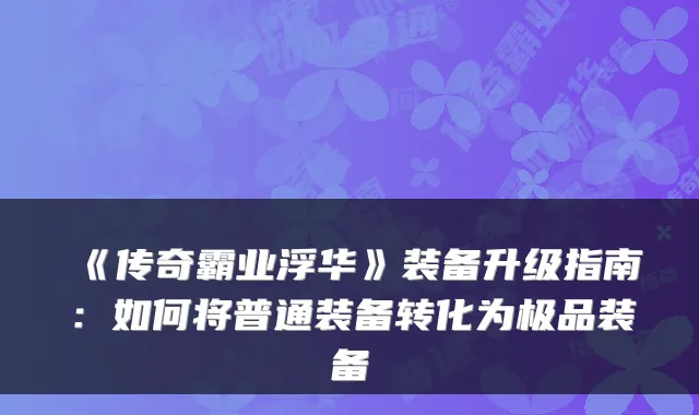 《传奇霸业浮华》装备升级指南：如何将普通装备转化为装备