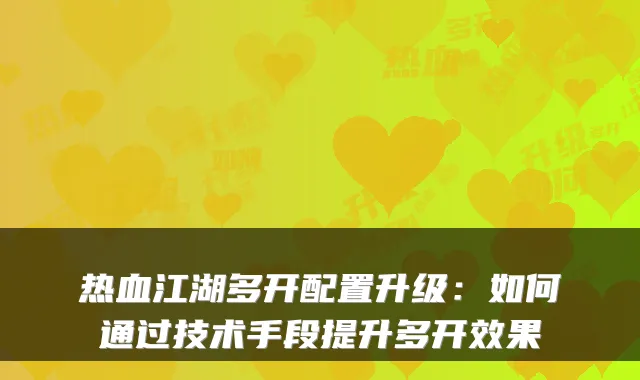 热血江湖多开配置升级：如何通过技术手段提升多开效果