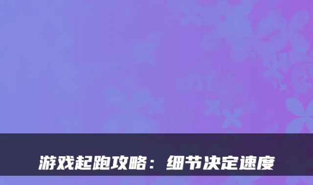 游戏起跑攻略:细节决定速度