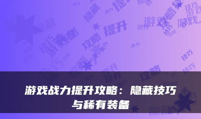游戏战力提升攻略：隐藏技巧与稀有装备