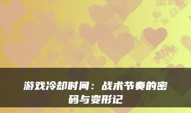 游戏冷却时间：战术节奏的密码与变形记