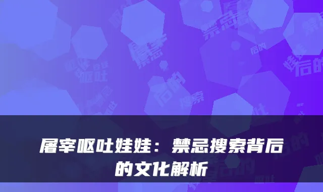 屠宰呕吐娃娃：禁忌搜索背后的文化解析