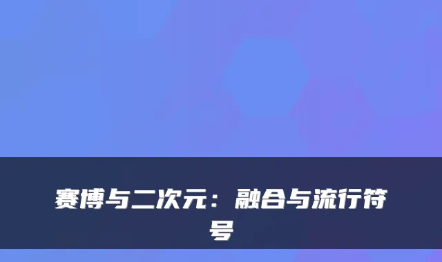 赛博与二次元：融合与流行符号