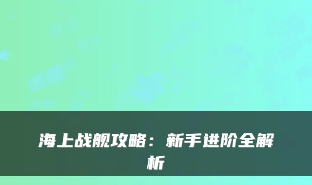 海上战舰攻略：新手进阶全解析