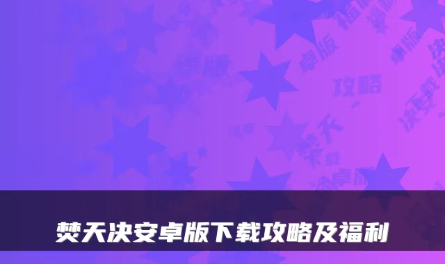 焚天决安卓版下载攻略及福利