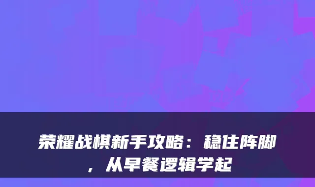 荣耀战棋新手攻略：稳住阵脚，从早餐逻辑学起