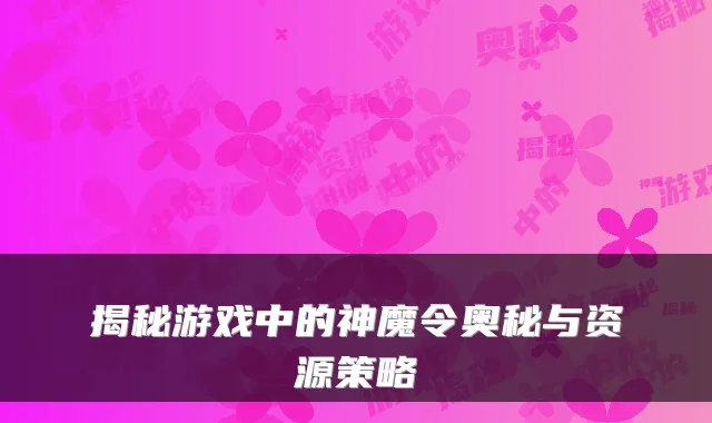 揭秘游戏中的神魔令奥秘与资源策略