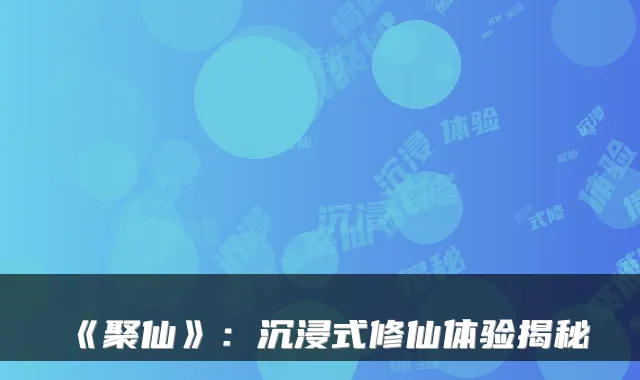 《聚仙》：沉浸式修仙体验揭秘